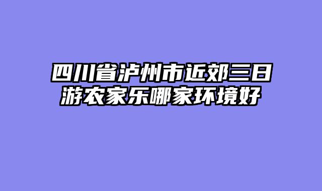 四川省泸州市近郊三日游农家乐哪家环境好
