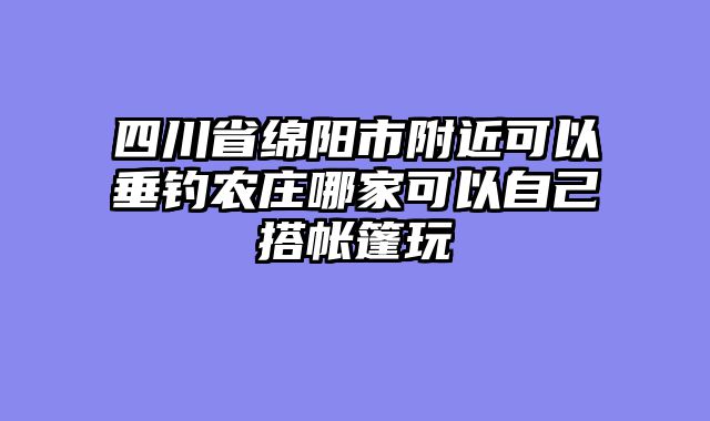 四川省绵阳市附近可以垂钓农庄哪家可以自己搭帐篷玩