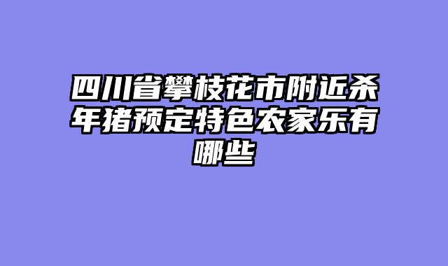 四川省攀枝花市附近杀年猪预定特色农家乐有哪些