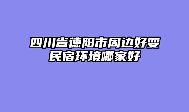 四川省德阳市周边好耍民宿环境哪家好