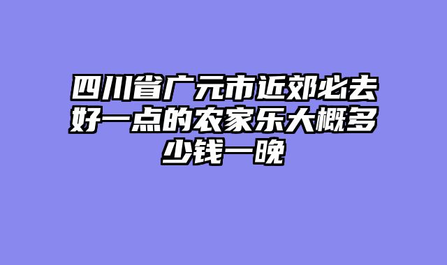 四川省广元市近郊必去好一点的农家乐大概多少钱一晚