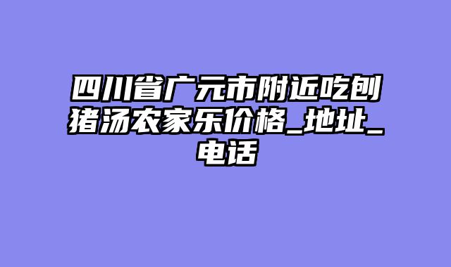 四川省广元市附近吃刨猪汤农家乐价格_地址_电话