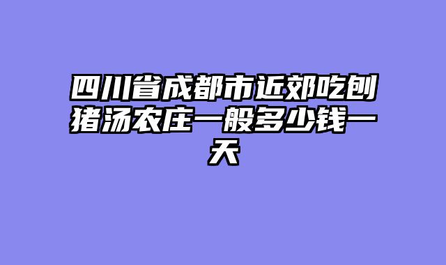 四川省成都市近郊吃刨猪汤农庄一般多少钱一天