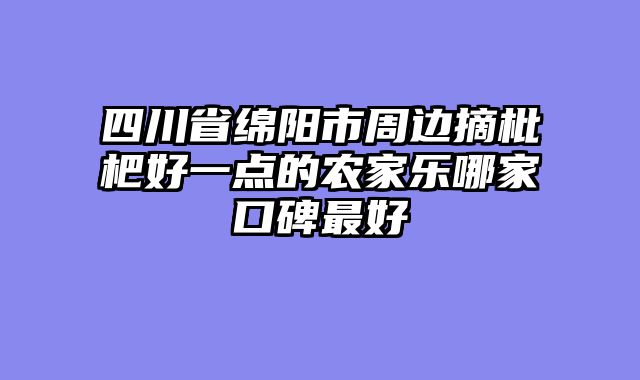 四川省绵阳市周边摘枇杷好一点的农家乐哪家口碑最好