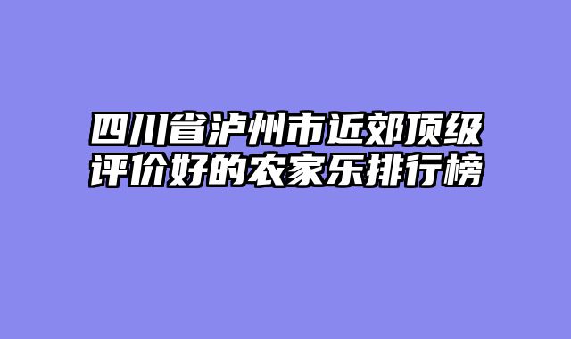 四川省泸州市近郊顶级评价好的农家乐排行榜
