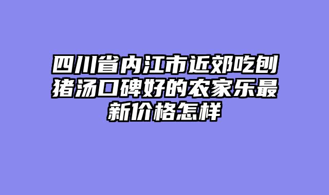 四川省内江市近郊吃刨猪汤口碑好的农家乐最新价格怎样
