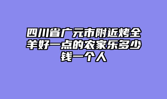 四川省广元市附近烤全羊好一点的农家乐多少钱一个人