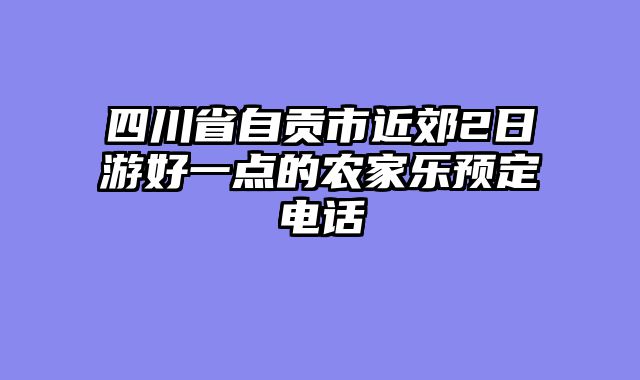 四川省自贡市近郊2日游好一点的农家乐预定电话