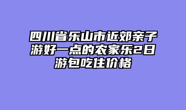 四川省乐山市近郊亲子游好一点的农家乐2日游包吃住价格