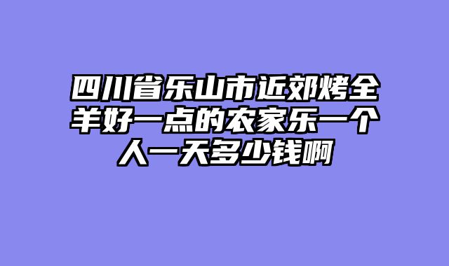 四川省乐山市近郊烤全羊好一点的农家乐一个人一天多少钱啊