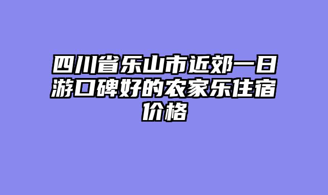 四川省乐山市近郊一日游口碑好的农家乐住宿价格