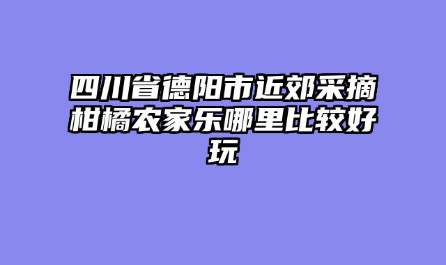四川省德阳市近郊采摘柑橘农家乐哪里比较好玩