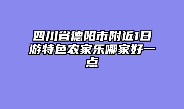 四川省德阳市附近1日游特色农家乐哪家好一点