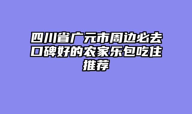 四川省广元市周边必去口碑好的农家乐包吃住推荐