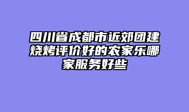 四川省成都市近郊团建烧烤评价好的农家乐哪家服务好些