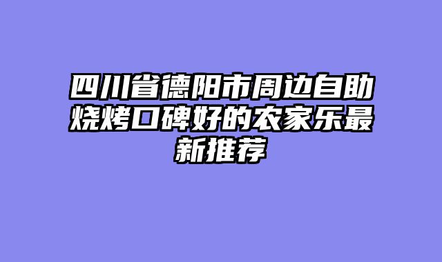 四川省德阳市周边自助烧烤口碑好的农家乐最新推荐