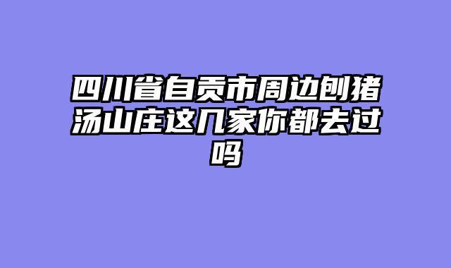四川省自贡市周边刨猪汤山庄这几家你都去过吗