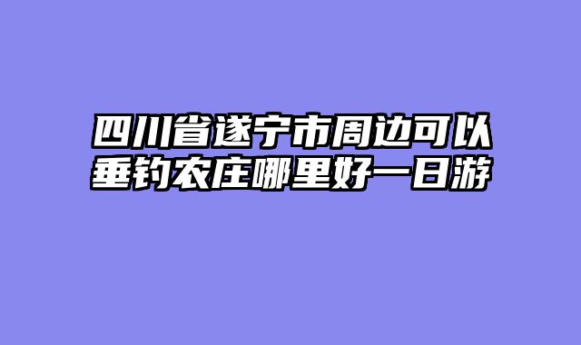 四川省遂宁市周边可以垂钓农庄哪里好一日游
