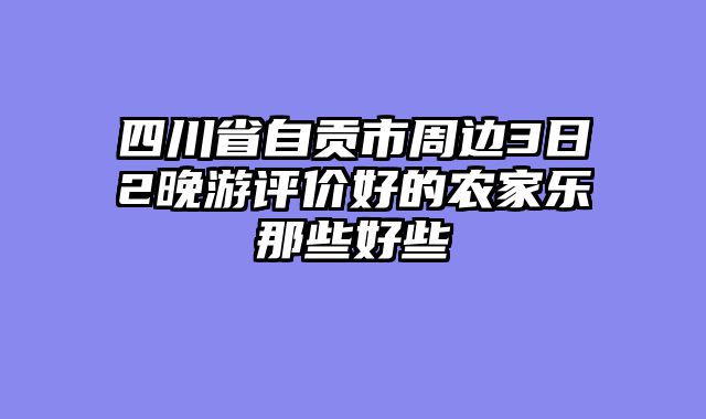 四川省自贡市周边3日2晚游评价好的农家乐那些好些