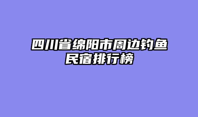 四川省绵阳市周边钓鱼民宿排行榜
