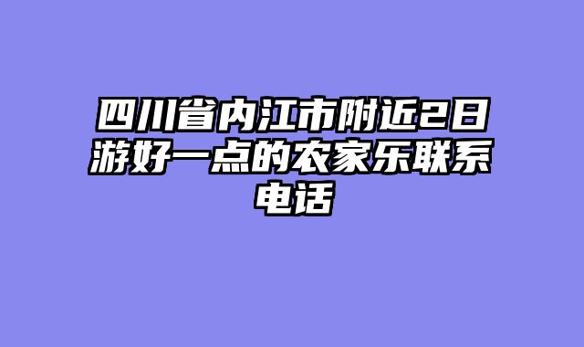 四川省内江市附近2日游好一点的农家乐联系电话