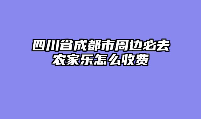 四川省成都市周边必去农家乐怎么收费