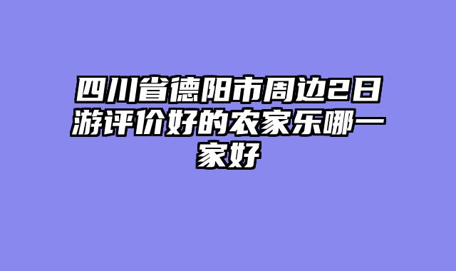 四川省德阳市周边2日游评价好的农家乐哪一家好