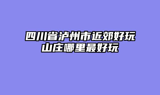 四川省泸州市近郊好玩山庄哪里最好玩