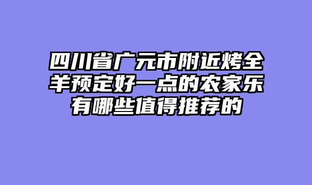 四川省广元市附近烤全羊预定好一点的农家乐有哪些值得推荐的