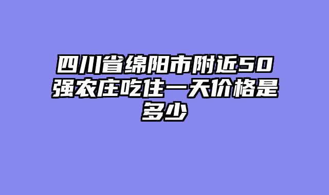 四川省绵阳市附近50强农庄吃住一天价格是多少