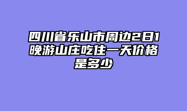 四川省乐山市周边2日1晚游山庄吃住一天价格是多少