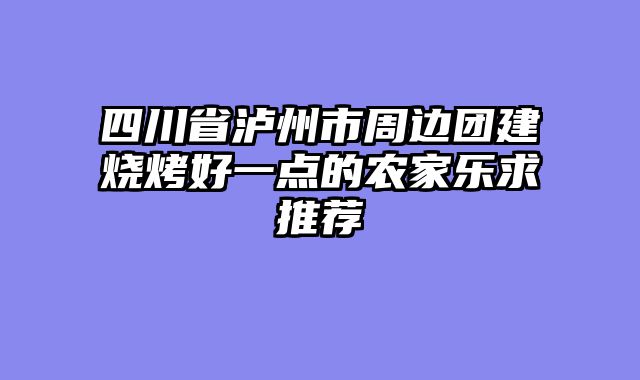 四川省泸州市周边团建烧烤好一点的农家乐求推荐
