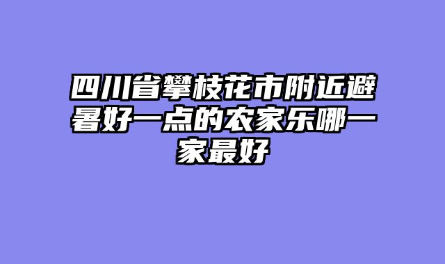 四川省攀枝花市附近避暑好一点的农家乐哪一家最好