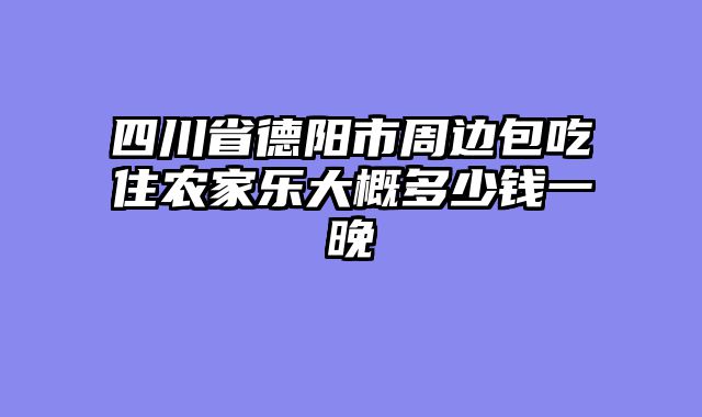四川省德阳市周边包吃住农家乐大概多少钱一晚