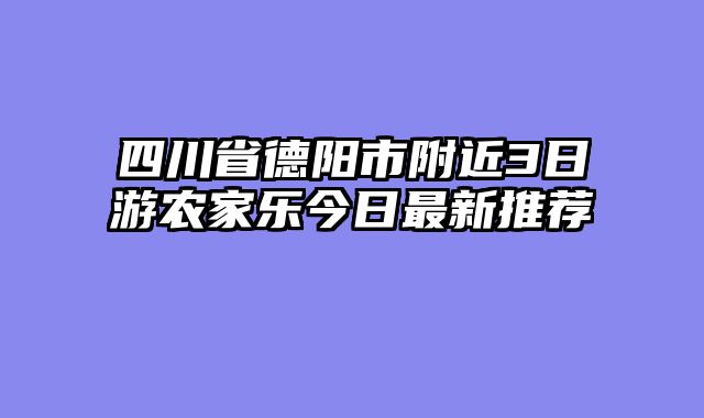 四川省德阳市附近3日游农家乐今日最新推荐