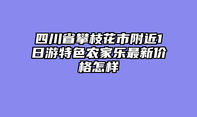 四川省攀枝花市附近1日游特色农家乐最新价格怎样