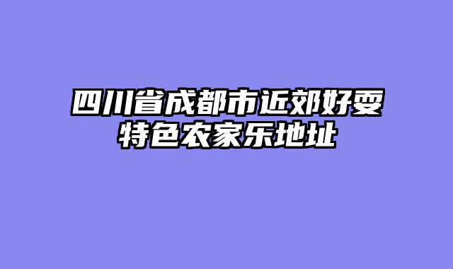 四川省成都市近郊好耍特色农家乐地址