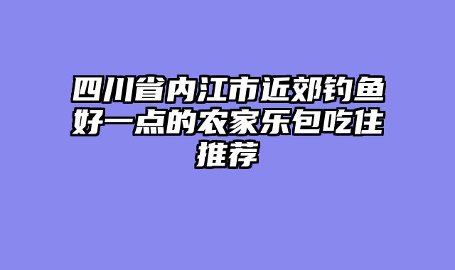 四川省内江市近郊钓鱼好一点的农家乐包吃住推荐