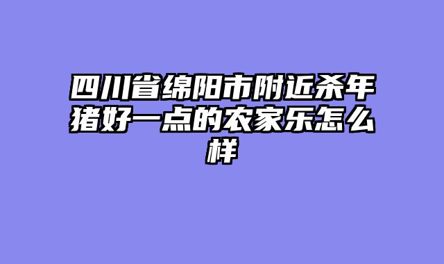 四川省绵阳市附近杀年猪好一点的农家乐怎么样