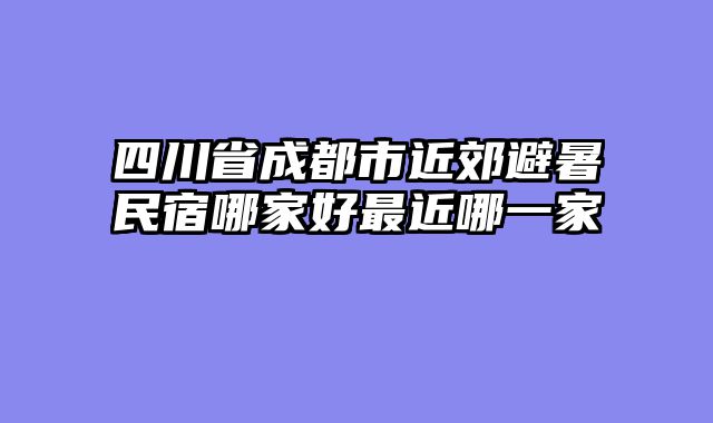 四川省成都市近郊避暑民宿哪家好最近哪一家