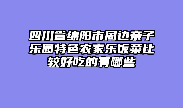 四川省绵阳市周边亲子乐园特色农家乐饭菜比较好吃的有哪些