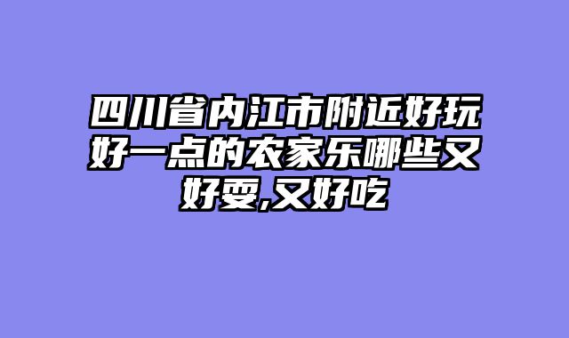 四川省内江市附近好玩好一点的农家乐哪些又好耍,又好吃