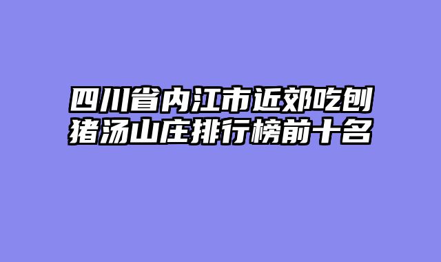 四川省内江市近郊吃刨猪汤山庄排行榜前十名