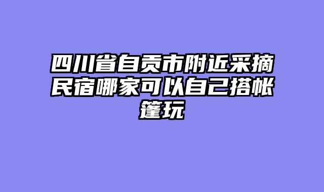 四川省自贡市附近采摘民宿哪家可以自己搭帐篷玩