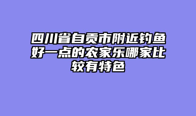 四川省自贡市附近钓鱼好一点的农家乐哪家比较有特色
