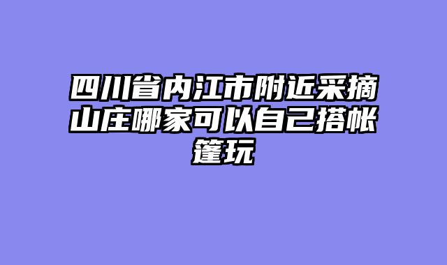 四川省内江市附近采摘山庄哪家可以自己搭帐篷玩
