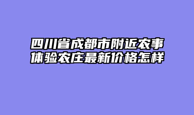 四川省成都市附近农事体验农庄最新价格怎样