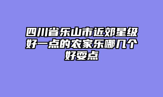 四川省乐山市近郊星级好一点的农家乐哪几个好耍点