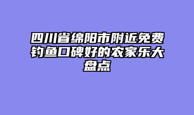 四川省绵阳市附近免费钓鱼口碑好的农家乐大盘点