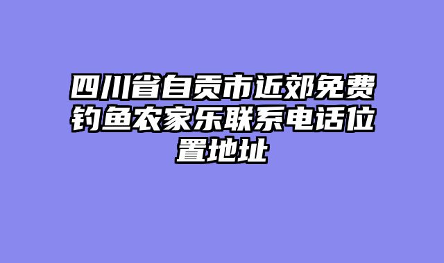 四川省自贡市近郊免费钓鱼农家乐联系电话位置地址